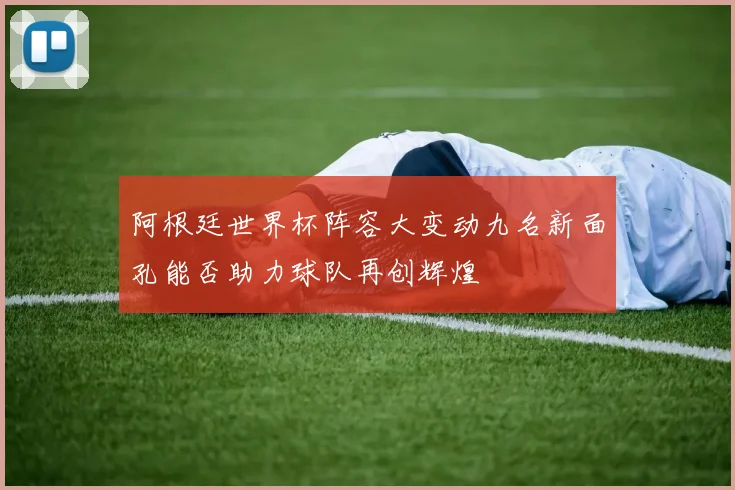阿根廷世界杯阵容大变动九名新面孔能否助力球队再创辉煌