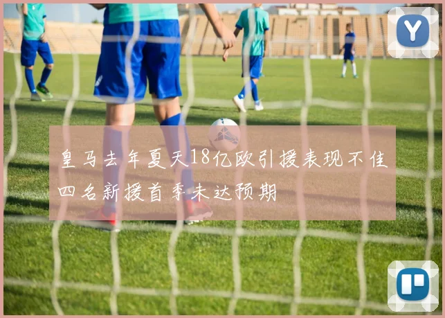 皇马去年夏天18亿欧引援表现不佳四名新援首季未达预期