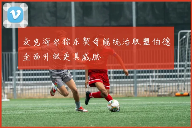 麦克海尔称东契奇能统治联盟伯德全面升级更具威胁