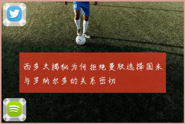 西多夫揭秘为何拒绝曼联选择国米与罗纳尔多的关系密切