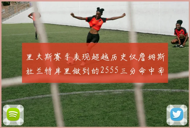 里夫斯赛季表现超越历史仅詹姆斯杜兰特库里做到的2555三分命中率50成就