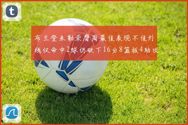 布兰登米勒荣膺周最佳表现不佳外线仅命中2球仍砍下16分8篮板4助攻